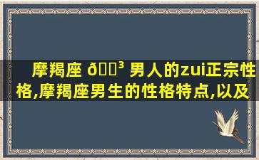 摩羯座 🐳 男人的zui
正宗性格,摩羯座男生的性格特点,以及致 🐕 命弱点